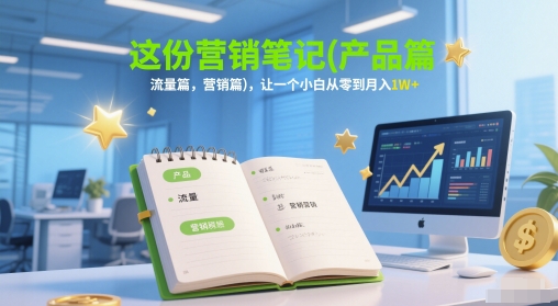 这份营销笔记(产品篇，流量篇，营销篇)，让一个小白从零到月入1W+-网创社