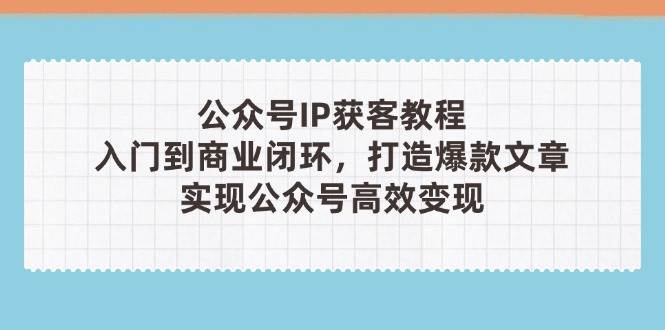 公众号IP获客教程(第3期)，从入门到商业闭环，打造爆款文章，实现公众号高效变现-网创社
