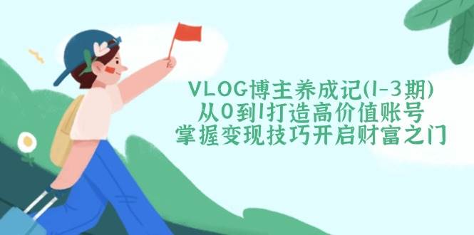 VLOG博主养成记(1-3期)从0到1打造高价值账号，掌握变现技巧开启财富之门-网创社