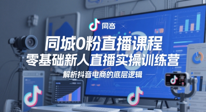 同城0粉直播课程，零基础新人直播实操训练营，解析抖音电商的底层逻辑-网创社