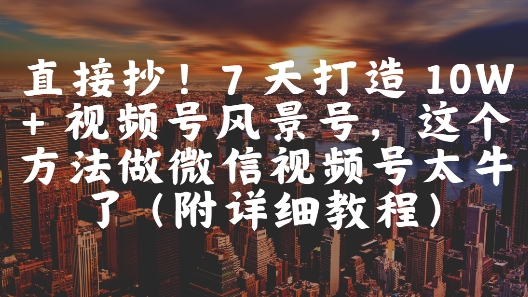 直接抄！7 天打造 10W + 视频号风景号，这个方法做微信视频号太牛了(附详细教程)-网创社