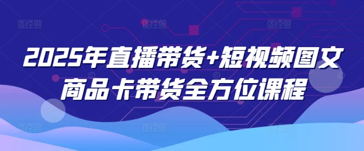 2025年直播带货+短视频图文商品卡带货全方位课程(更新4月)-网创社