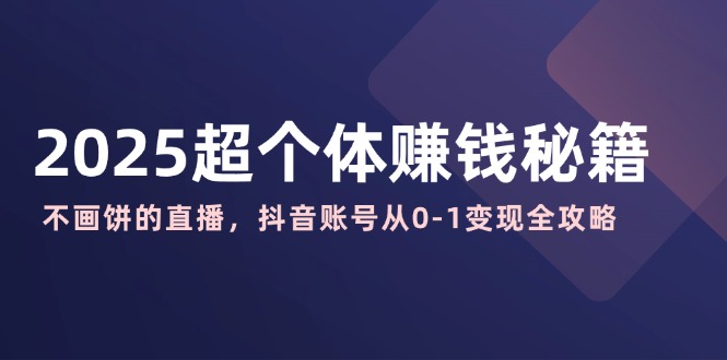 2025超个体赚钱秘籍：不画饼的直播，抖音账号从0-1变现全攻略-网创社