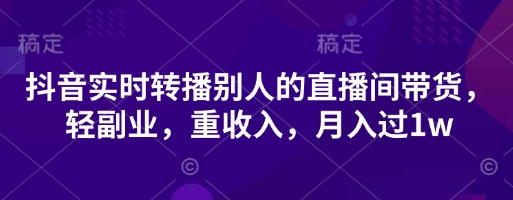 抖音实时转播别人的直播间带货，轻副业，重收入，月入过1w-网创社