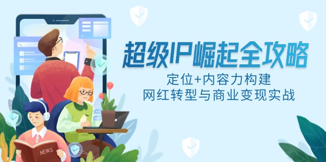 超级IP崛起全攻略，定位+内容力构建，网红转型与商业变现实战-网创社