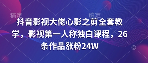 抖音影视大佬心影之剪全套教学，影视第一人称独白课程，26条作品涨粉24W-网创社