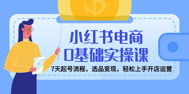 小红书电商0基础实操课，7天起号流程，选品变现，轻松上手开店运营-网创社