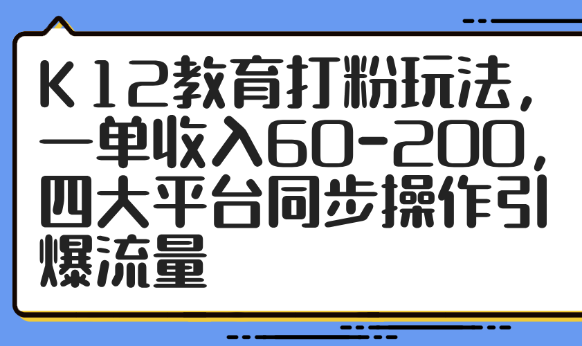 K12教育打粉玩法，一单收入60-200，四大平台同步操作引爆流量-网创社