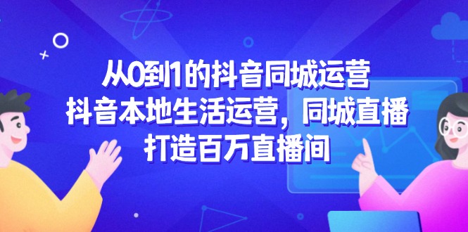 从0到1的抖音同城运营，抖音本地生活运营，同城直播，打造百万直播间-网创社