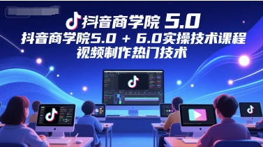 抖音商学院5.0+6.0实操技术课程，视频制作热门技术-网创社
