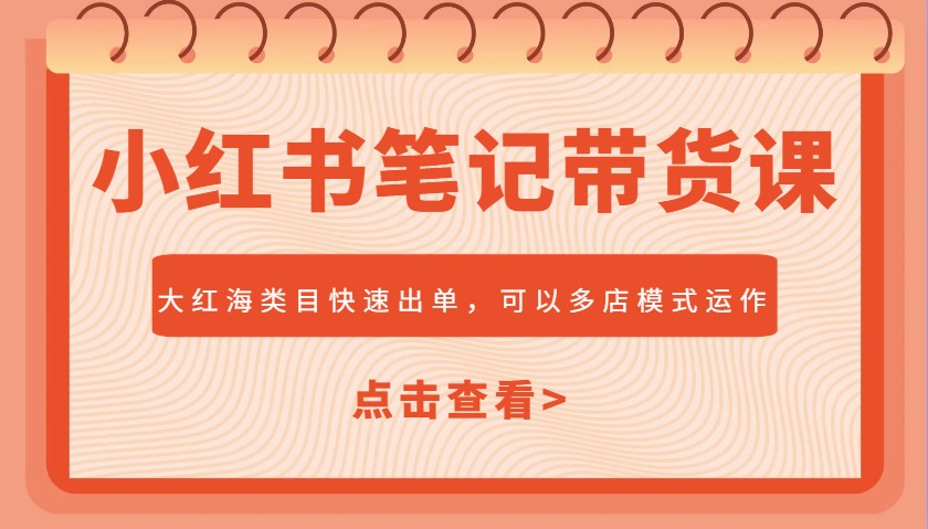 小红书笔记带货课，大红海类目快速出单，市场大，可以多店模式运作(更新)-网创社