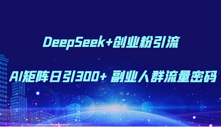 DeepSeek+创业粉引流 AI矩阵日引300+ 副业人群流量密码-网创社