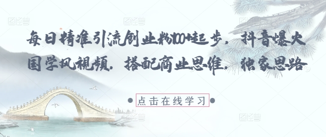 每日精准引流创业粉100+起步，抖音爆火国学风视频，搭配商业思维，独家思路-网创社
