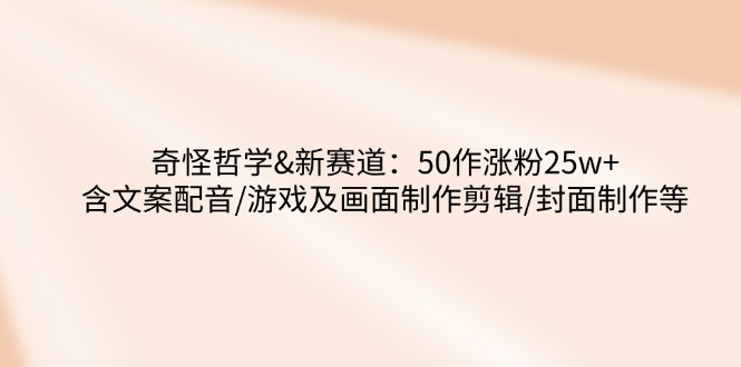 奇怪哲学-新赛道：50作涨粉25w+含文案配音/游戏及画面制作剪辑/封面制作等-网创社