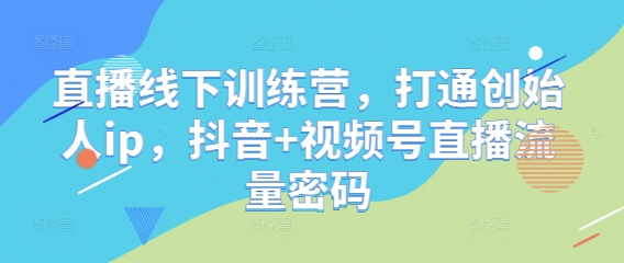 直播线下训练营，打通创始人ip，抖音+视频号直播流量密码-网创社
