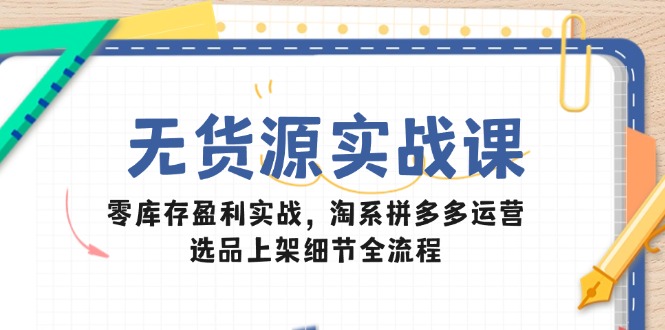 无货源实战课：零库存盈利实战，淘系拼多多运营，选品上架细节全流程-网创社