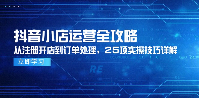 抖音小店运营全攻略，从注册开店到订单处理，25项实操技巧详解-网创社