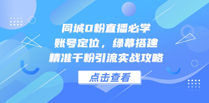 同城0粉直播必学，账号定位，绿幕搭建，精准千粉引流实战攻略-网创社