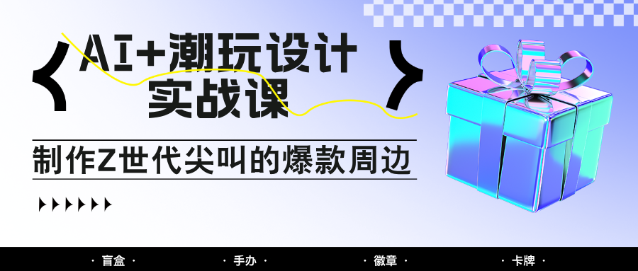AI+潮玩设计实战课：手把手教你制作Z世代尖叫的爆款周边，自媒体人必学印钞术！-网创社