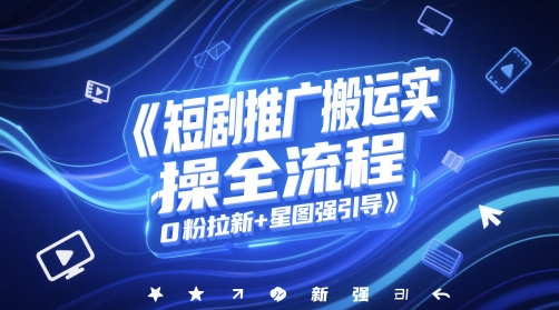 短剧推广搬运实操全流程，0粉拉新+星图强引导-网创社