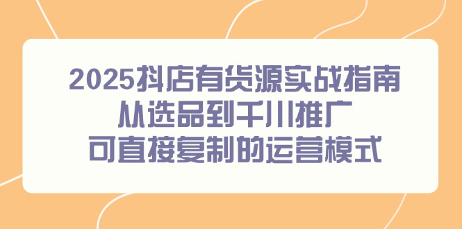 2025抖店有货源实战指南，从选品到千川推广，可直接复制的运营模式-网创社