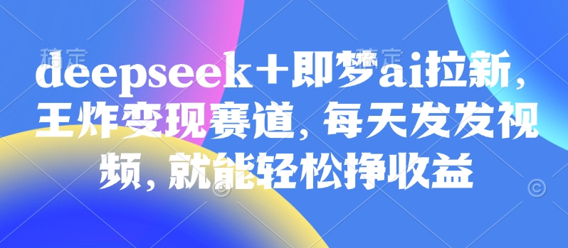 原客单价998的deepseek+即梦ai拉新，王炸变现赛道，每天发发视频，就能轻松挣收益-网创社