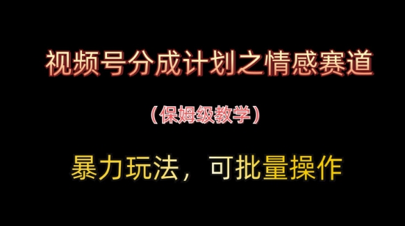 视频号分成计划之情感赛道暴力玩法，可批量操作，保姆级教学-网创社