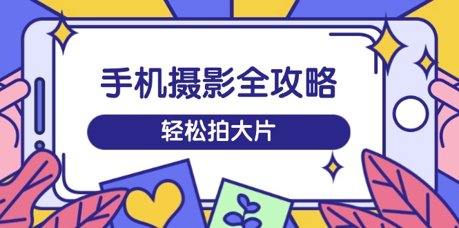 手机摄影全攻略，从拍摄到剪辑，训练营带你玩转短视频，轻松拍大片-网创社