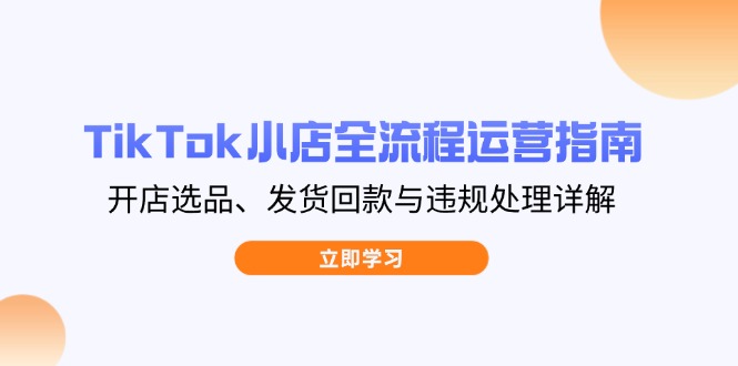 TikTok小店全流程运营指南，开店选品、发货回款与违规处理详解-网创社