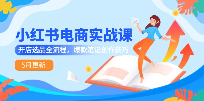 小红书电商实战课-5月更新，开店选品全流程，爆款笔记创作技巧-网创社