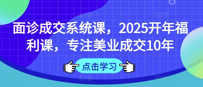 面诊成交系统课，2025开年福利课，专注美业成交10年-网创社