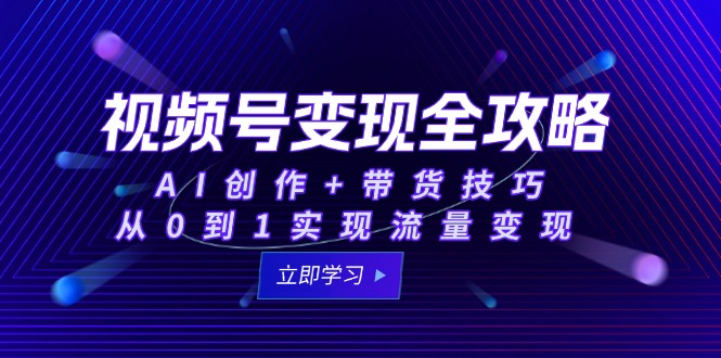 视频号变现全攻略：AI创作+带货技巧，从0到1实现流量变现-网创社