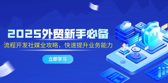 2025外贸新手必备，流程开发社媒全攻略，快速提升业务能力-网创社
