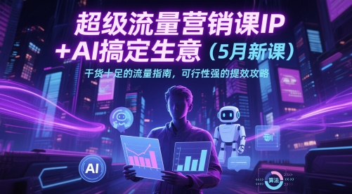 超级流量营销课IP+AI搞定生意(5月新课)干货十足的流量指南，可行性强的提效攻略-网创社