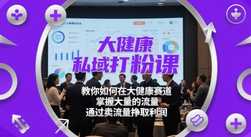 大健康私域打粉课，​教你如何在大健康赛道，掌握大量的流量，通过卖流量挣取利润-网创社