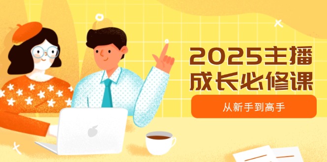 2025主播成长必修课，主播从新手到高手，涵盖趋势、定位、能力构建等-网创社