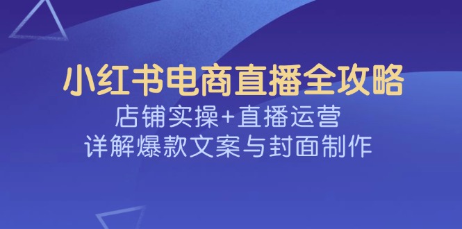 小红书电商直播全攻略，店铺实操+直播运营，详解爆款文案与封面制作-网创社