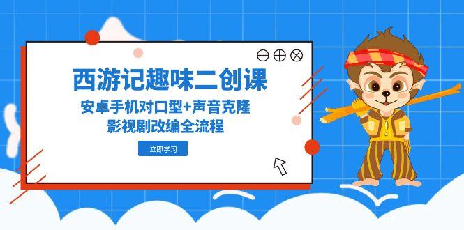 西游记趣味二创课，安卓手机对口型+声音克隆，影视剧改编全流程-网创社