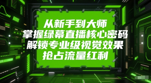 从新手到大师，掌握绿幕直播核心密码，解锁专业级视觉效果，抢占流量红利-网创社