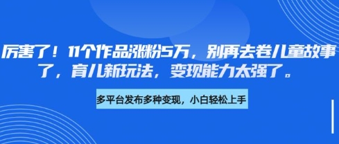 厉害了，11个作品涨粉5万，别再去卷儿童故事了，育儿新玩法，变现能力太强了-网创社