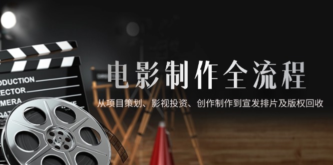 电影制作全流程，从项目策划、影视投资、创作制作到宣发排片及版权回收-网创社