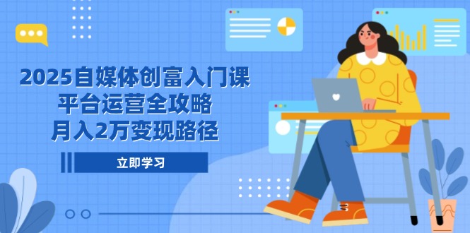 2025自媒体创富入门课，平台运营全攻略，月入2万变现路径-网创社
