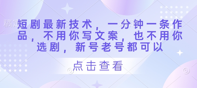 短剧最新技术，一分钟一条作品，不用你写文案，也不用你选剧，新号老号都可以-网创社
