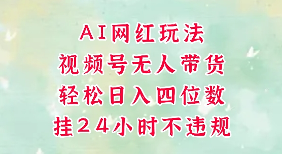 视频号无人直播带货，手机一挂自动爆单，AI网红玩法，带你解放双手，轻松日入四位数-网创社