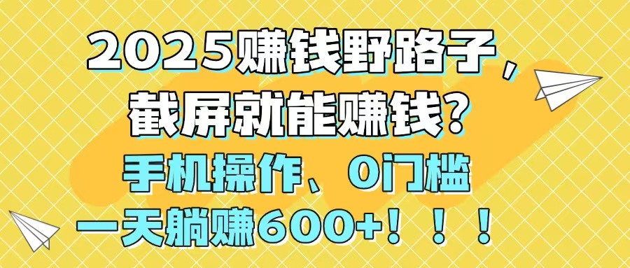 2025赚钱野路子，截屏就能赚钱？手机操作0门槛，一天躺赚600+！！！-网创社