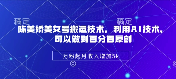 陈美娇美女号搬运技术，利用AI技术，可以做到百分百原创，万粉起月收入增加5k-网创社