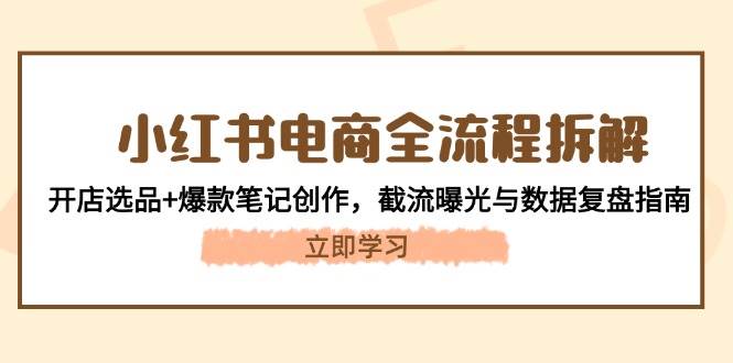 小红书电商全流程拆解：开店选品+爆款笔记创作，截流曝光与数据复盘指南-网创社