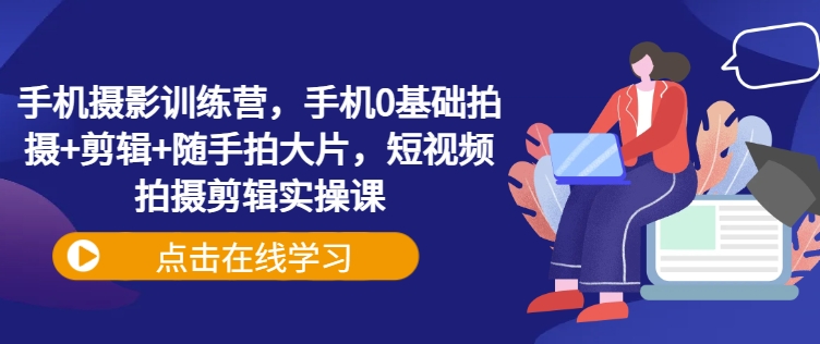 手机摄影训练营，手机0基础拍摄+剪辑+随手拍大片，短视频拍摄剪辑实操课-网创社