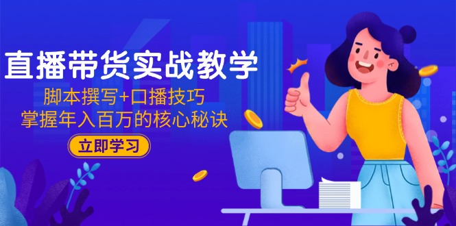 直播带货实战教学：脚本撰写+口播技巧，掌握年入百万的核心秘诀-网创社