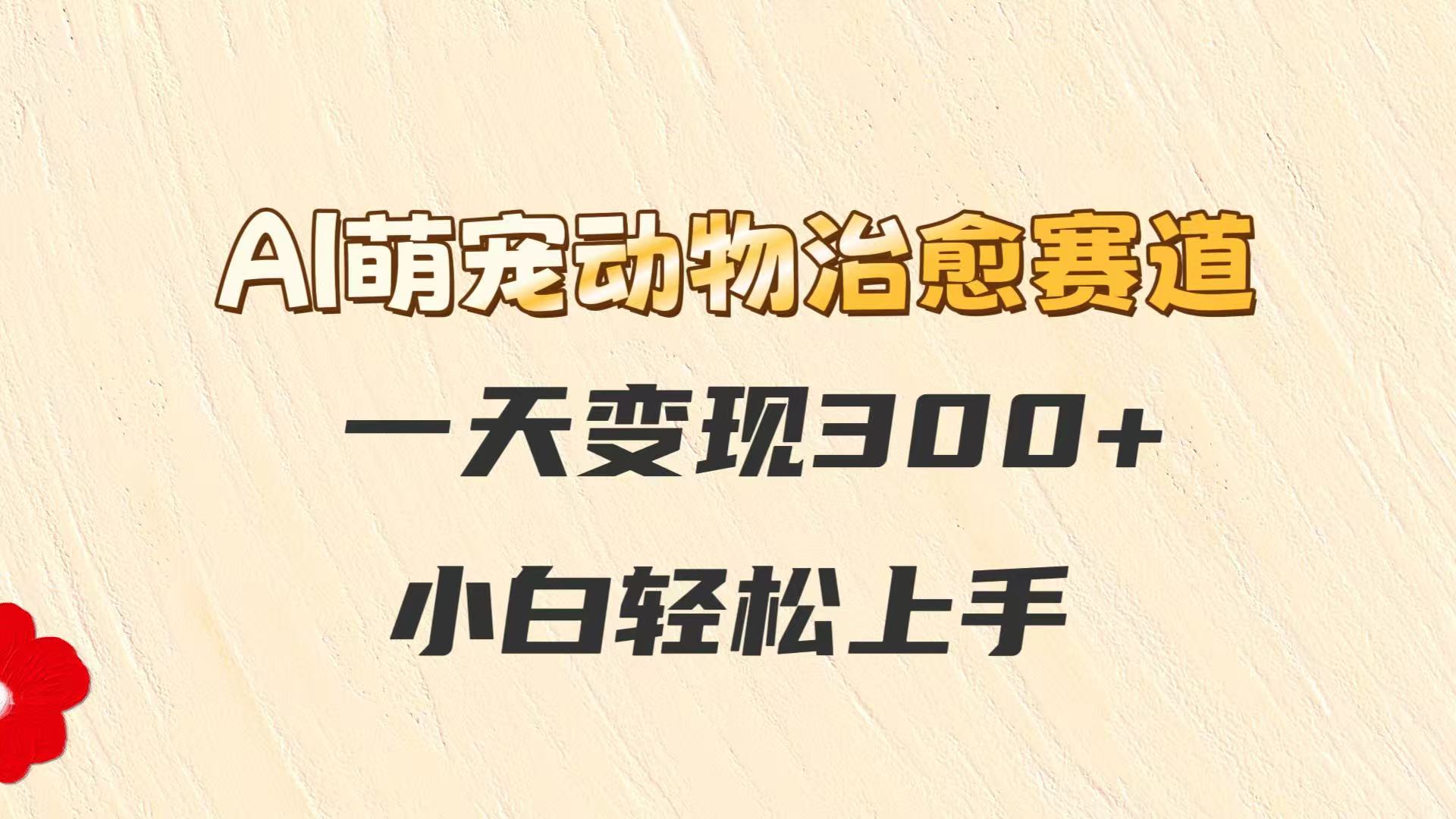 AI萌宠动物治愈赛道，一天变现300+，小白轻松上手-网创社